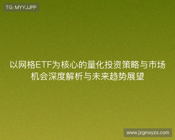 以网格ETF为核心的量化投资策略与市场机会深度解析与未来趋势展望 以网格ETF为核心的量化投资策略与市场机会深度解析与未来趋势展望
